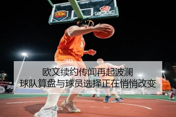 欧文续约传闻再起波澜 球队算盘与球员选择正在悄悄改变